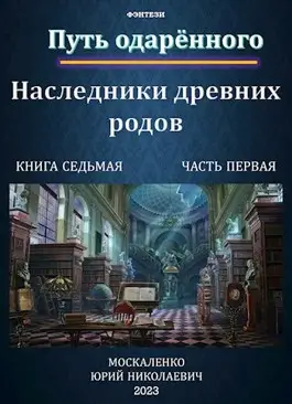 Путь одаренного. Наследники древних родов. Книга седьмая часть первая